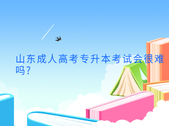 山東成人高考專升本考試會很難嗎?
