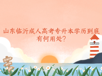 山東臨沂成人高考專升本學歷到底有何用處?
