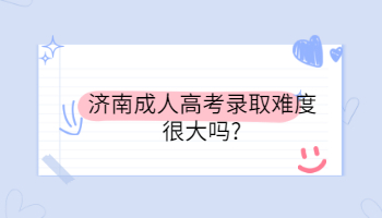 濟(jì)南成人高考錄取難度很大嗎?