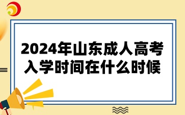 2024年山東成人高考的入學(xué)時間在什么時候