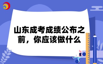 山東成考成績(jī)公布之前，你應(yīng)該做什么