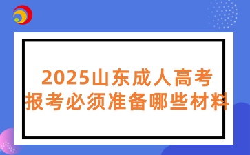 2025山東成人高考報考必須準(zhǔn)備哪些材料
