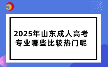 2025年山東成人高考專業(yè)哪些比較熱門呢